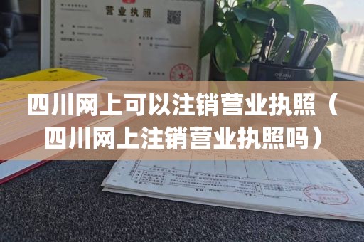 四川网上可以注销营业执照(四川网上注销营业执照吗)