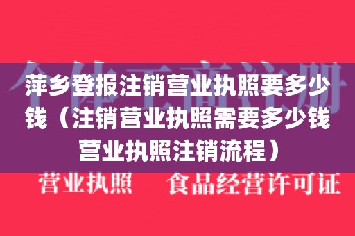 萍乡登报注销营业执照要多少钱（注销营业执照需要多少钱营业执照注销流程）