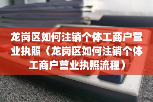 龙岗区如何注销个体工商户营业执照（龙岗区如何注销个体工商户营业执照流程）