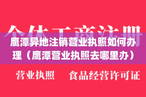 鹰潭异地注销营业执照如何办理（鹰潭营业执照去哪里办）
