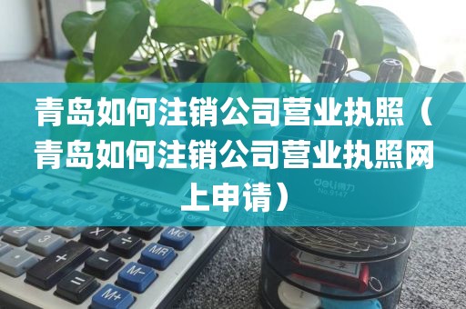 青岛如何注销公司营业执照（青岛如何注销公司营业执照网上申请）