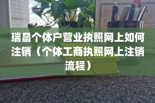 瑞昌个体户营业执照网上如何注销（个体工商执照网上注销流程）