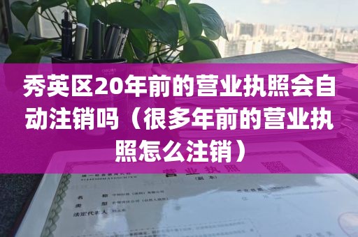 秀英区20年前的营业执照会自动注销吗（很多年前的营业执照怎么注销）