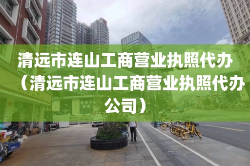清远市连山工商营业执照代办（清远市连山工商营业执照代办公司）