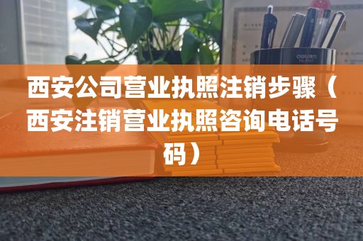 西安公司营业执照注销步骤（西安注销营业执照咨询电话号码）