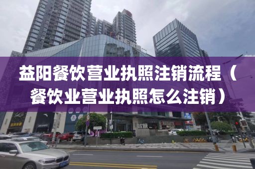 益阳餐饮营业执照注销流程（餐饮业营业执照怎么注销）