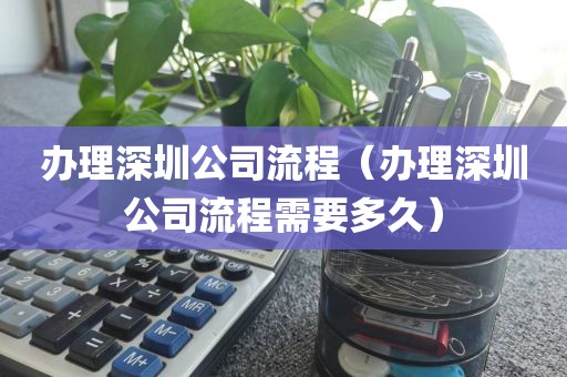 办理深圳公司流程（办理深圳公司流程需要多久）