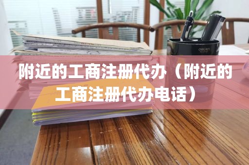 附近的工商注册代办（附近的工商注册代办电话）