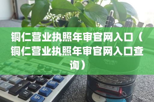 铜仁营业执照年审官网入口（铜仁营业执照年审官网入口查询）