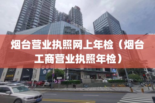 烟台营业执照网上年检（烟台工商营业执照年检）