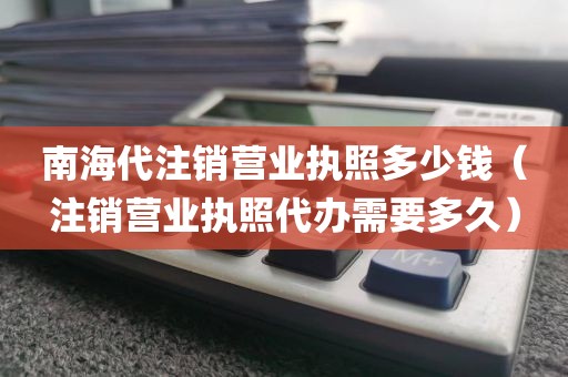 南海代注销营业执照多少钱（注销营业执照代办需要多久）
