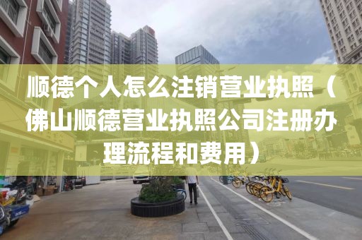 顺德个人怎么注销营业执照（佛山顺德营业执照公司注册办理流程和费用）