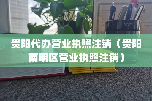 贵阳代办营业执照注销（贵阳南明区营业执照注销）