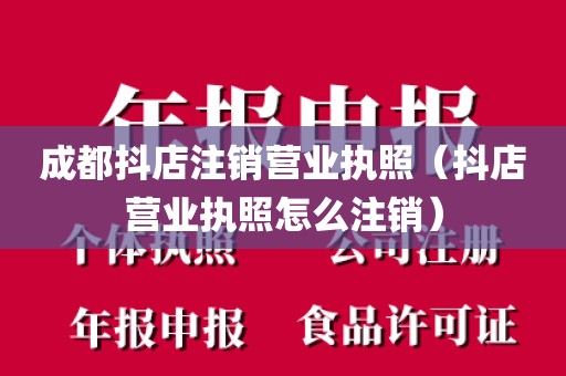 成都抖店注销营业执照（抖店营业执照怎么注销）