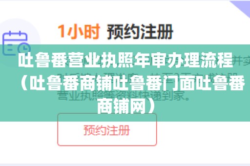 吐鲁番营业执照年审办理流程(吐鲁番商铺吐鲁番门面吐鲁番商铺网)