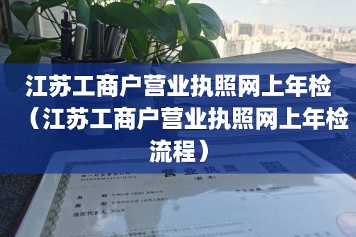 江苏工商户营业执照网上年检(江苏工商户营业执照网上年检流程)