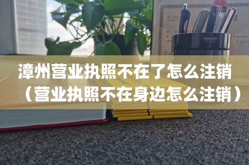 漳州营业执照不在了怎么注销（营业执照不在身边怎么注销）