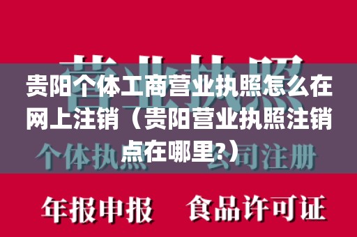 贵阳个体工商营业执照怎么在网上注销（贵阳营业执照注销点在哪里?）