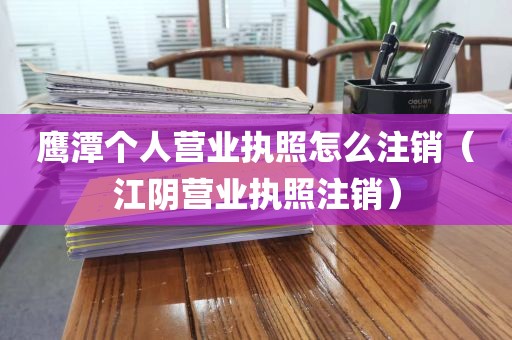 鹰潭个人营业执照怎么注销（江阴营业执照注销）