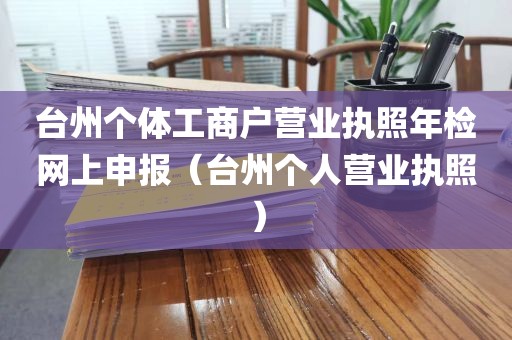 台州个体工商户营业执照年检网上申报(台州个人营业执照)
