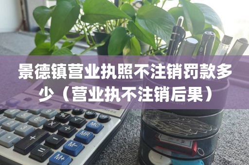 景德镇营业执照不注销罚款多少（营业执不注销后果）