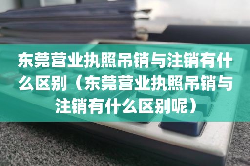 东莞营业执照吊销与注销有什么区别（东莞营业执照吊销与注销有什么区别呢）