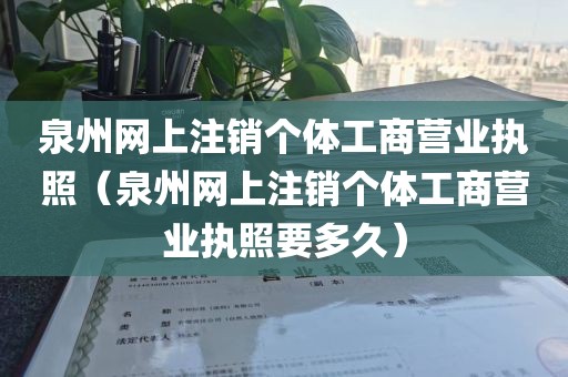 泉州网上注销个体工商营业执照（泉州网上注销个体工商营业执照要多久）