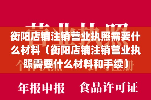 衡阳店铺注销营业执照需要什么材料（衡阳店铺注销营业执照需要什么材料和手续）