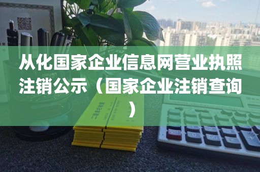 从化国家企业信息网营业执照注销公示（国家企业注销查询）