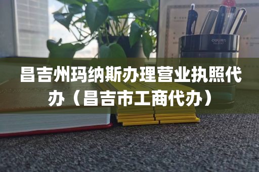昌吉州玛纳斯办理营业执照代办（昌吉市工商代办）