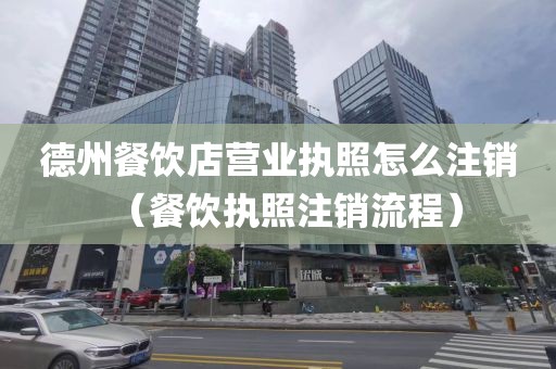 德州餐饮店营业执照怎么注销（餐饮执照注销流程）