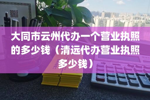 大同市云州代办一个营业执照的多少钱（清远代办营业执照多少钱）