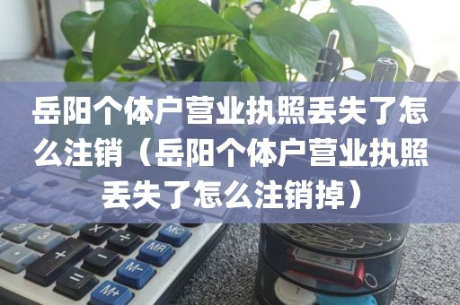 岳阳个体户营业执照丢失了怎么注销（岳阳个体户营业执照丢失了怎么注销掉）