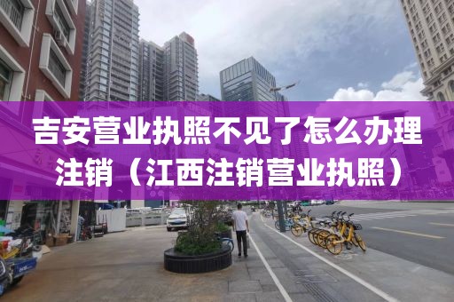 吉安营业执照不见了怎么办理注销（江西注销营业执照）