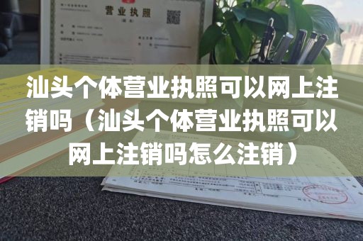 汕头个体营业执照可以网上注销吗（汕头个体营业执照可以网上注销吗怎么注销）