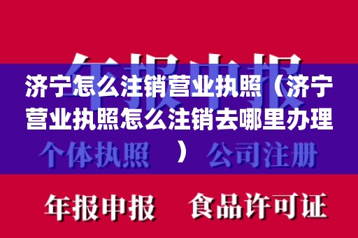 济宁怎么注销营业执照（济宁营业执照怎么注销去哪里办理）