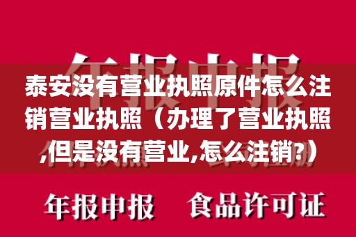 泰安没有营业执照原件怎么注销营业执照(办理了营业执照,但是没有营业,怎么注销?)