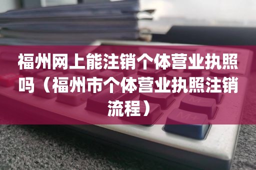 福州网上能注销个体营业执照吗（福州市个体营业执照注销流程）