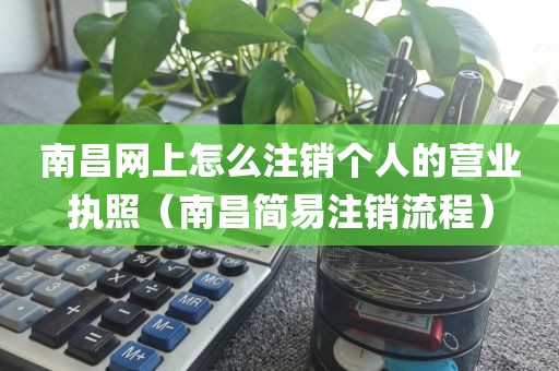 南昌网上怎么注销个人的营业执照（南昌简易注销流程）