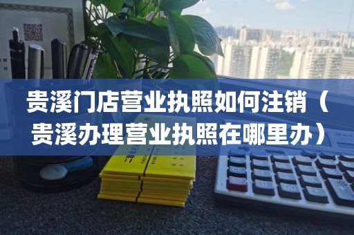 贵溪门店营业执照如何注销(贵溪办理营业执照在哪里办)