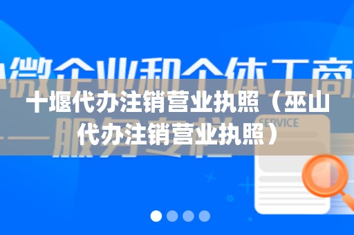 十堰代办注销营业执照（巫山代办注销营业执照）
