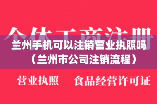 兰州手机可以注销营业执照吗（兰州市公司注销流程）