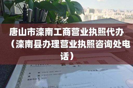 唐山市滦南工商营业执照代办（滦南县办理营业执照咨询处电话）