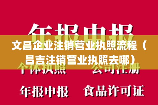 文昌企业注销营业执照流程（昌吉注销营业执照去哪）