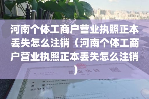河南个体工商户营业执照正本丢失怎么注销（河南个体工商户营业执照正本丢失怎么注销）