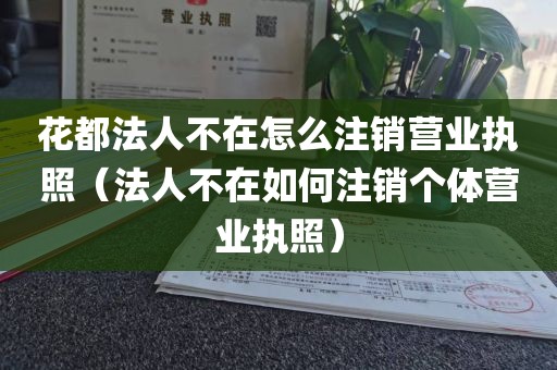 花都法人不在怎么注销营业执照（法人不在如何注销个体营业执照）