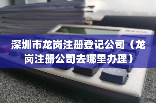 深圳市龙岗注册登记公司(龙岗注册公司去哪里办理)