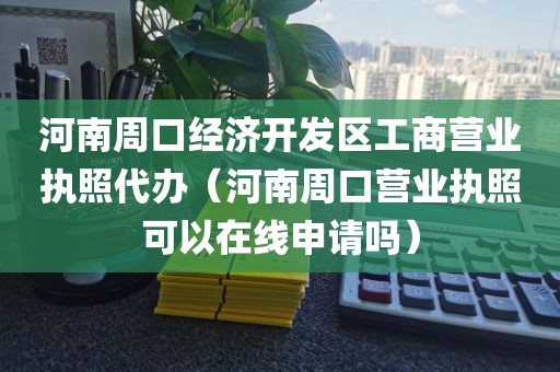 河南周口经济开发区工商营业执照代办（河南周口营业执照可以在线申请吗）