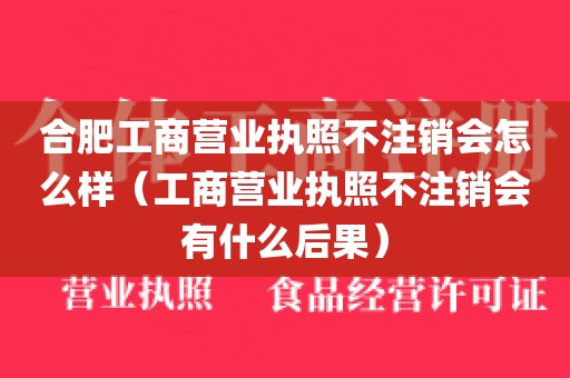 合肥工商营业执照不注销会怎么样（工商营业执照不注销会有什么后果）