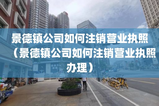 景德镇公司如何注销营业执照（景德镇公司如何注销营业执照办理）